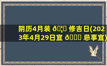 阴历4月装 🦊 修吉日(2023年4月29日宜 🐝 忌事宜)